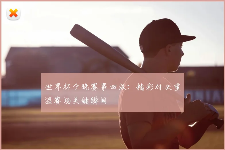 世界杯今晚赛事回放:精彩对决重温赛场关键瞬间