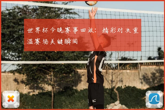 世界杯今晚赛事回放:精彩对决重温赛场关键瞬间