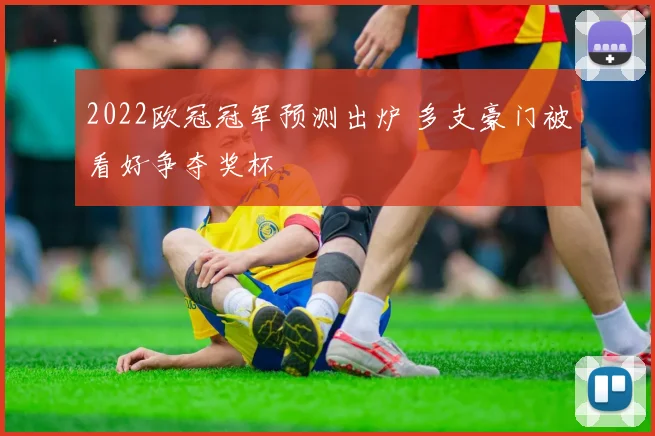2022欧冠冠军预测出炉 多支豪门被看好争夺奖杯