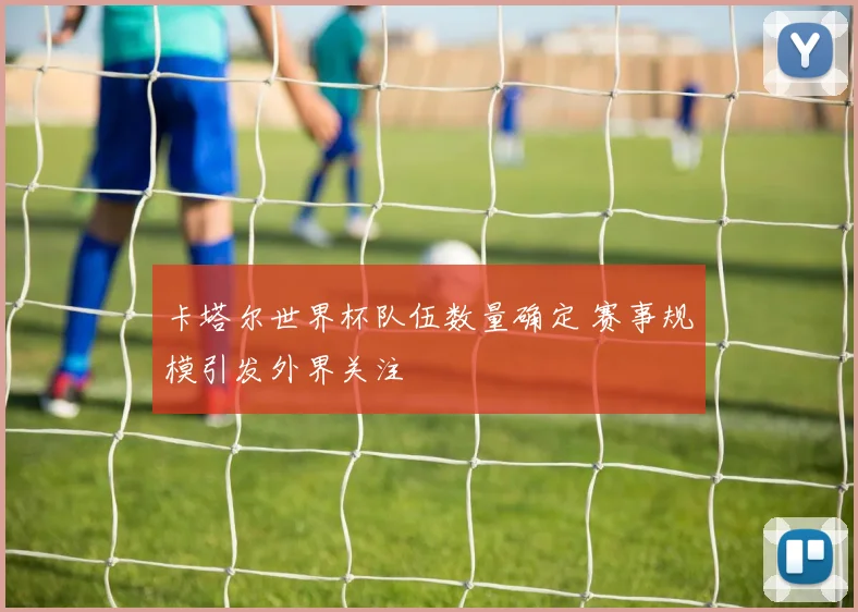 卡塔尔世界杯队伍数量确定 赛事规模引发外界关注