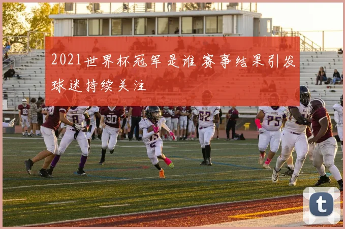 2021世界杯冠军是谁 赛事结果引发球迷持续关注