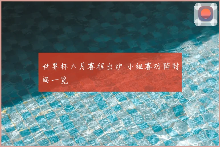 世界杯六月赛程出炉 小组赛对阵时间一览