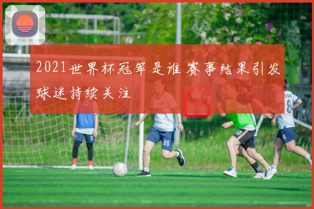2021世界杯冠军是谁 赛事结果引发球迷持续关注