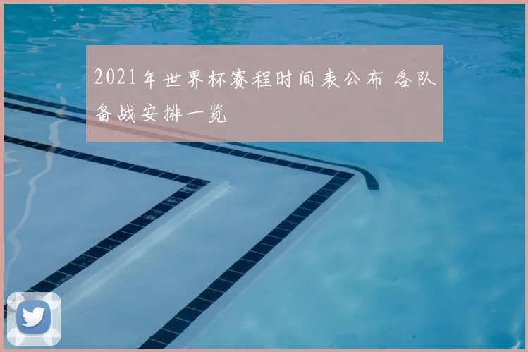 2021年世界杯赛程时间表公布 各队备战安排一览