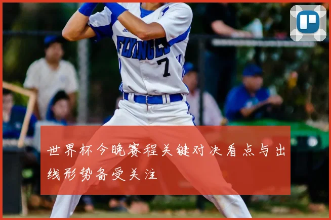 世界杯今晚赛程关键对决看点与出线形势备受关注