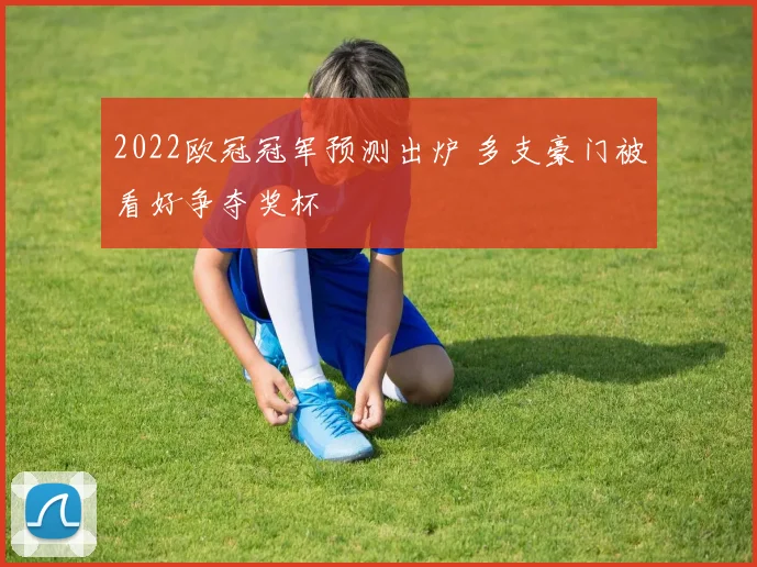 2022欧冠冠军预测出炉 多支豪门被看好争夺奖杯