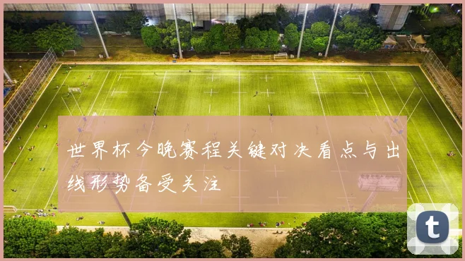 世界杯今晚赛程关键对决看点与出线形势备受关注