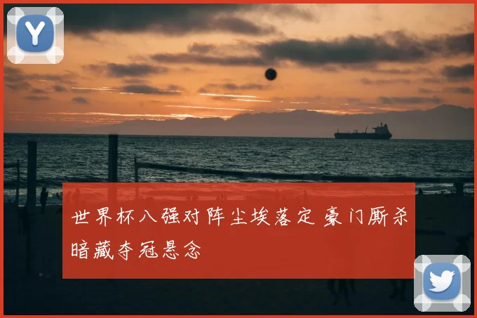 世界杯八强对阵尘埃落定 豪门厮杀暗藏夺冠悬念