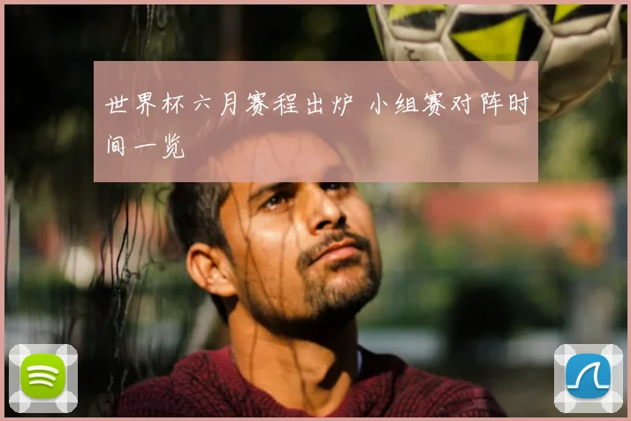 世界杯六月赛程出炉 小组赛对阵时间一览