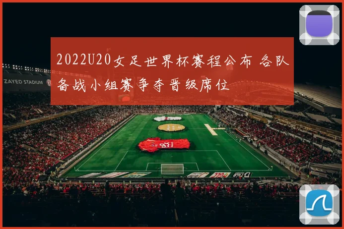 2022U20女足世界杯赛程公布 各队备战小组赛争夺晋级席位