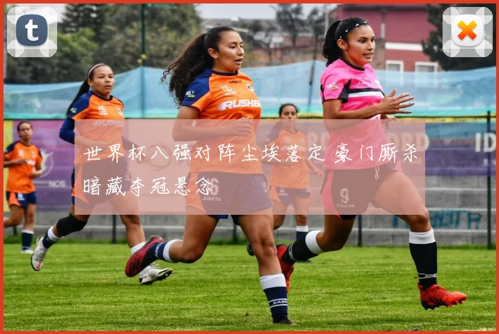世界杯八强对阵尘埃落定 豪门厮杀暗藏夺冠悬念