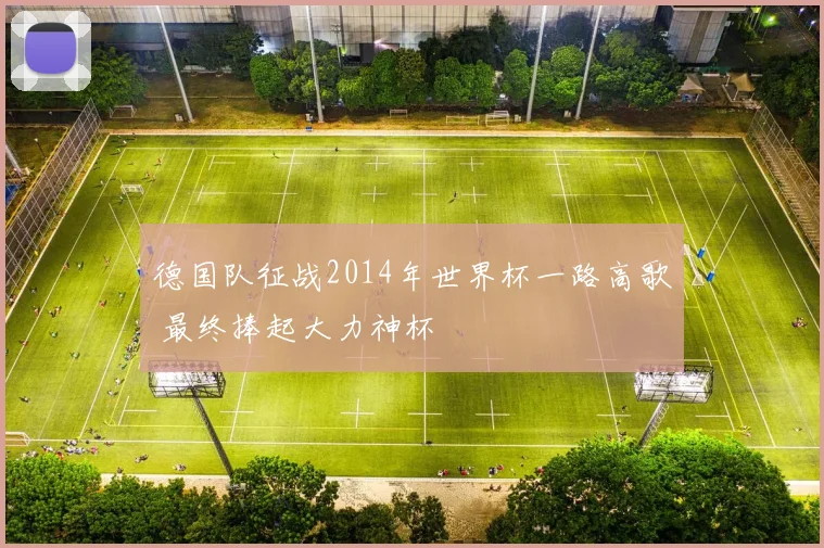 德国队征战2014年世界杯一路高歌 最终捧起大力神杯