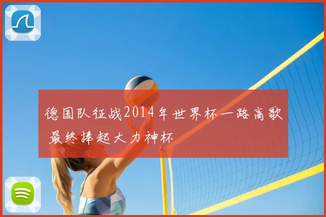 德国队征战2014年世界杯一路高歌 最终捧起大力神杯